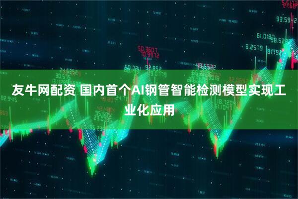 友牛网配资 国内首个AI钢管智能检测模型实现工业化应用