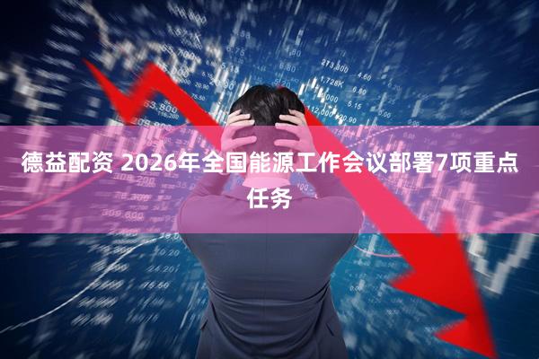 德益配资 2026年全国能源工作会议部署7项重点任务