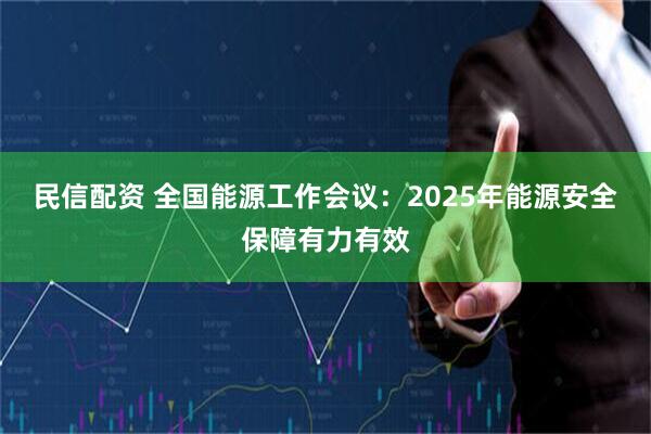 民信配资 全国能源工作会议：2025年能源安全保障有力有效