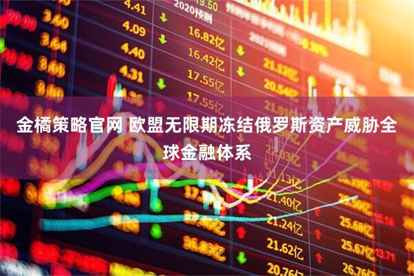 金橘策略官网 欧盟无限期冻结俄罗斯资产威胁全球金融体系