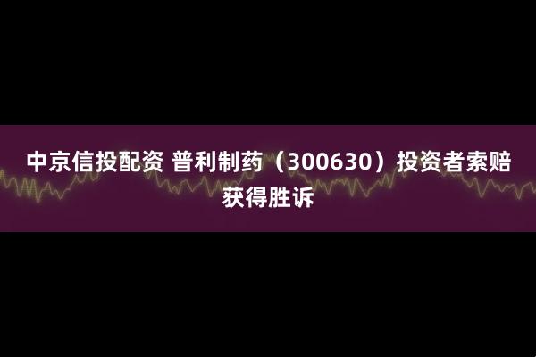 中京信投配资 普利制药(300630)投资者索赔获得胜诉