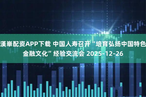 漢崋配资APP下载 中国人寿召开“培育弘扬中国特色金融文化”经验交流会 2025-12-26