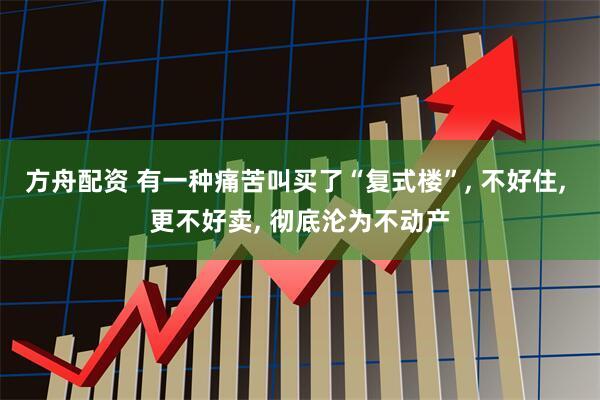 方舟配资 有一种痛苦叫买了“复式楼”, 不好住, 更不好卖, 彻底沦为不动产