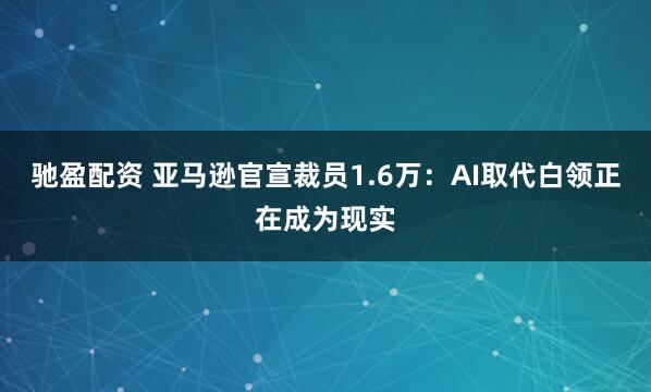 驰盈配资 亚马逊官宣裁员1.6万：AI取代白领正在成为现实
