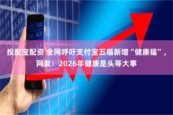 投配宝配资 全网呼吁支付宝五福新增“健康福”，网友：2026年健康是头等大事