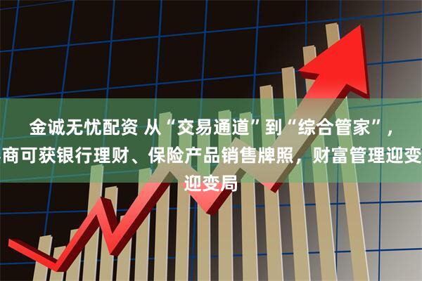 金诚无忧配资 从“交易通道”到“综合管家”，券商可获银行理财、保险产品销售牌照，财富管理迎变局