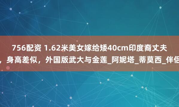 756配资 1.62米美女嫁给矮40cm印度裔丈夫，身高差似，外国版武大与金莲_阿妮塔_蒂莫西_伴侣