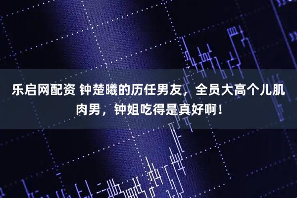 乐启网配资 钟楚曦的历任男友，全员大高个儿肌肉男，钟姐吃得是真好啊！